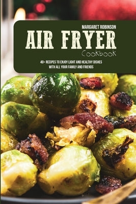 Air Fryer Cookbook: 40+ Recipes To Enjoy Light And Healthy Dishes With All Your Family And Friends by Robinson, Margaret