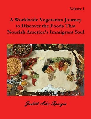 A Worldwide Vegetarian Journey to Discover the Foods That Nourish America's Immigrant Soul: Volume 1 by Spinzia, Judith Ader