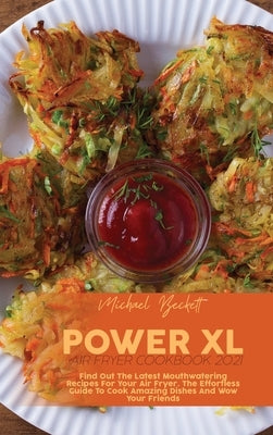 Power XL Air Fryer Cookbook 2021: Find Out The Latest Mouthwatering Recipes For Your Air Fryer. The Effortless Guide To Cook Amazing Dishes And Wow Yo by Beckett, Michael