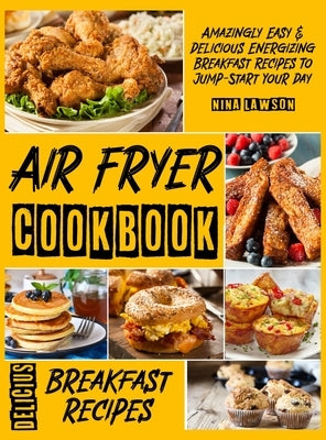 Air Fryer Breakfast Cookbook: Amazingly Easy & Delicious Energizing Breakfast Recipes To Jump-Start Your Day by Lawson, Nina