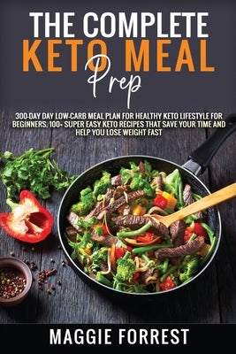 The Complete Keto Meal Prep: 300-DAY Day Low-Carb Meal Plan for Healthy Keto Lifestyle for beginners. 100+ Super Easy Keto Recipes That Save Your T by Forrest, Maggie