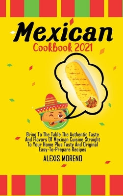 Mexican Cookbook 2021: Bring To The Table The Authentic Taste And Flavors Of Mexican Cuisine Straight To Your Home Plus Tasty And Original Ea by Moreno, Alexis