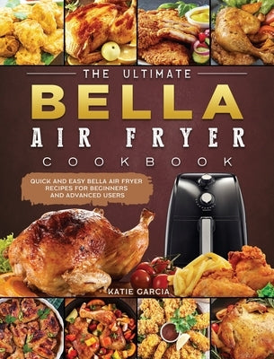 The Ultimate Bella Air Fryer Cookbook: Quick and Easy Bella Air Fryer Recipes for Beginners and Advanced Users by Garcia, Katie