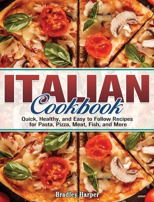 Italian Cookbook: Quick, Healthy, and Easy to Follow Recipes for Pasta, Pizza, Meat, Fish, and More by Harper, Bradley