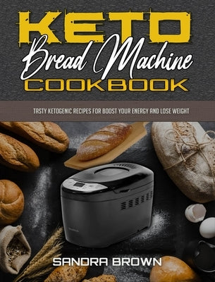 Keto Bread Machine Cookbook: Tasty Ketogenic Recipes for Boost Your Energy and Lose Weight by Brown, Sandra