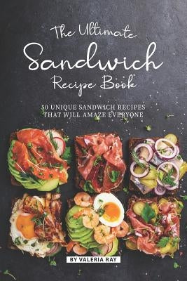 The Ultimate Sandwich Recipe Book: 50 Unique Sandwich Recipes That Will Amaze Everyone by Ray, Valeria