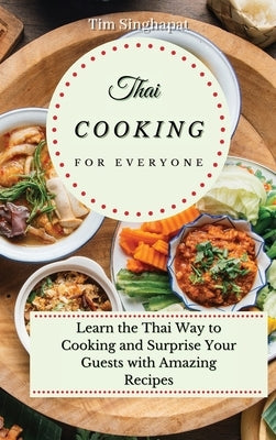 Thai Cooking for Everyone: Learn the Thai Way to Cooking and Surprise Your Guests with Amazing Recipes by Singhapat, Tim