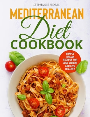 Mediterranean Diet Cookbook: Simple Italian Recipes for Lose Weight and Live Healthy by Flores, Stephanie