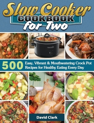 Slow Cooker Cookbook for Two: 500 Easy, Vibrant & Mouthwatering Crock Pot Recipes for Healthy Eating Every Day by Clark, David