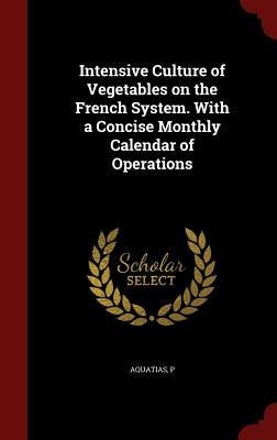 Intensive Culture of Vegetables on the French System. with a Concise Monthly Calendar of Operations by Aquatias, P.