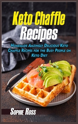 Keto Chaffle Recipes: Homemade Amazingly Delicious Keto Chaffle Recipes for the Busy People on Keto Diet by Ross, Sophie