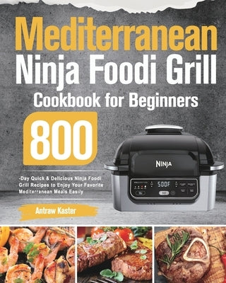 Mediterranean Ninja Foodi Grill Cookbook for Beginners: 800-Day Quick & Delicious Ninja Foodi Grill Recipes to Enjoy Your Favorite Mediterranean Meals by Kaster, Antraw