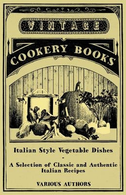 Italian Style Vegetable Dishes - A Selection of Classic and Authentic Italian Recipes (Italian Cooking Series) by Various