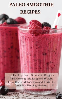 Paleo Smoothie Recipes: 120 Healthy Paleo Smoothie Recipes for Detoxing, Alkalizing and Weight Loss: Boost Metabolism and Turn On Your Fat Bur by Hill, Jason