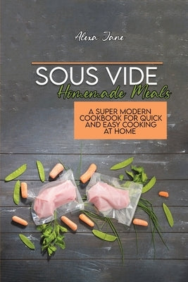 Sous Vide Homemade Meals: A Super Modern Cookbook For Quick and Easy Cooking at Home by Jane, Alexa