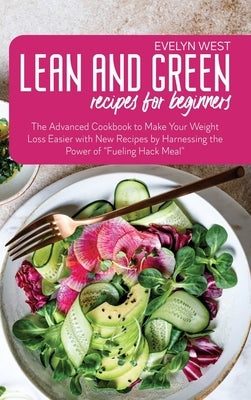Lean and Green Recipes for Beginners: The Advanced Cookbook to Make Your Weight Loss Easier with New Recipes by Harnessing the Power of "Fueling Hack by West, Evelyn
