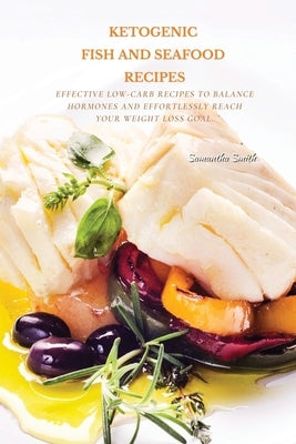 Ketogenic Fish And Seafood Recipes: Effective Low-Carb Recipes To Balance Hormones And Effortlessly Reach Your Weight Loss Goal. by Smith, Samantha
