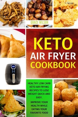KETO Air Fryer Cookbook: Healthy Low Carb Keto Air Frying Recipes To Lose Weight Quick and Easy. Improve Your Health While Eating Your Favorite by Wilson, Grace