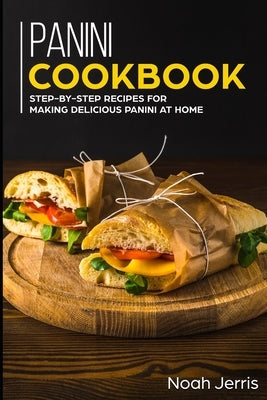 Panini Cookbook: Step-by-step recipes for making delicious panini at home by Jerris, Noah