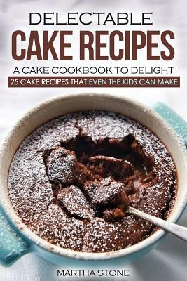 Delectable Cake Recipes - A Cake Cookbook to Delight: 25 Cake Recipes That Even the Kids Can Make by Stone, Martha