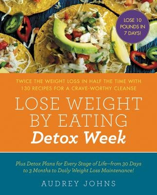 Lose Weight by Eating: Detox Week: Twice the Weight Loss in Half the Time with 130 Recipes for a Crave-Worthy Cleanse by Johns, Audrey