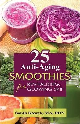 25 Anti-Aging Smoothies for Revitalizing, Glowing Skin: 25 smoothie recipes with less than 300 calories per smoothie. Gluten-free, dairy-free, soy-fre by Koszyk, Ma Rdn Sarah