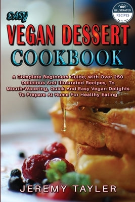 Easy Vegan Dessert Cookbook: A Complete Beginners Guide, with Over 250 Delicious And Illustrated Recipes, To Mouth-Watering, Quick And Easy Vegan D by Tayler, Jeremy