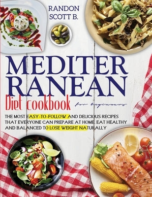 Mediterranean diet cookbook for beginners: The Most Easy-To-Follow And Delicious Recipes That Everyone Can Prepare At Home. Eat Healthy And Balanced T by Scott B., Randon