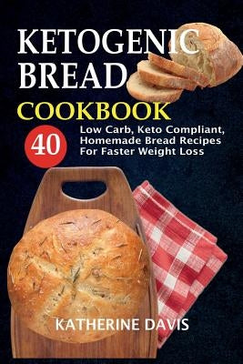 Ketogenic Bread Cookbook: 40 Low Carb, Keto Compliant, Homemade Bread Recipes For Faster Weight Loss by Davis, Katherine