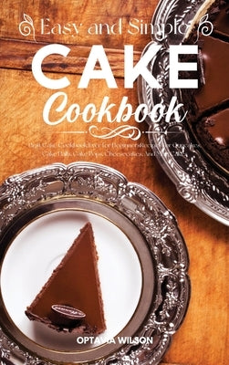 Simple and Easy Cake Cookbook: Best Cake Cookbook Ever for Beginners Recipes for Cupcakes, Cake Balls, Cake Pops, Cheesecakes, And Mug Cakes by Wilson, Optavia