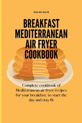 Breakfast Mediterranean Air Fryer Cookbook: Complete Cookbook of Mediterranean Air Fryer Recipes for your Breakfast, to Start the Day and Stay Fit by Nave, Oscar