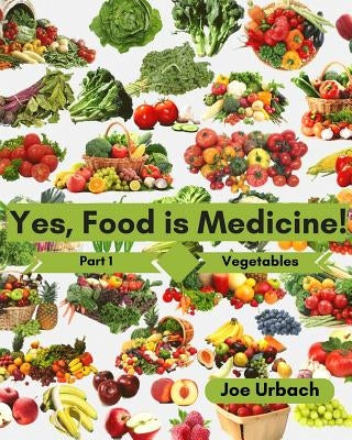 Yes, Food IS Medicine - Part 1: Vegetables: A Guide to Understanding, Growing and Eating Phytonutrient-Rich, Antioxidant-Dense Foods by Urbach, Joe