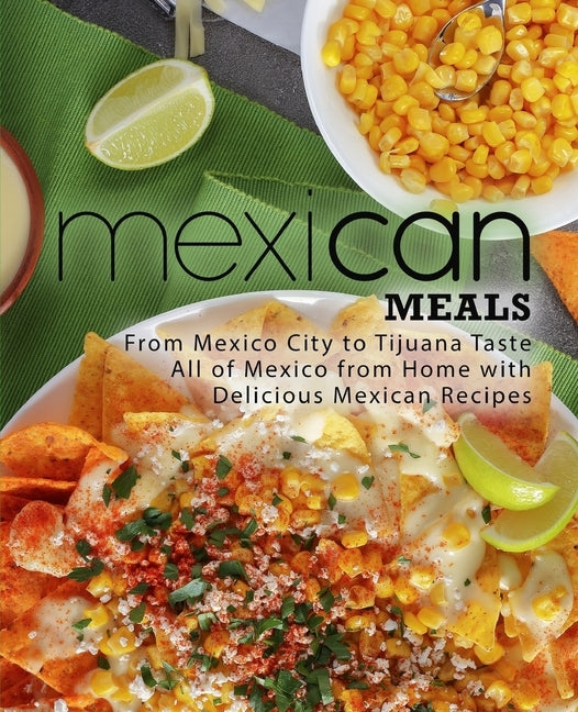 Mexican Meals: From Mexico City to Tijuana Taste All of Mexico from Home with Delicious Mexican Recipes (2nd Edition) by Press, Booksumo