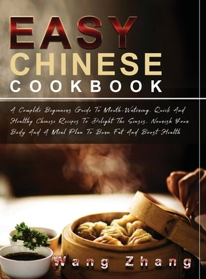 Easy Chinese Cookbook: A Complete Beginners Guide To Mouth-Watering, Quick And Healthy Chinese Recipes To Delight The Senses, Nourish Your Bo by Zhang, Wang