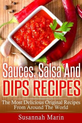 Sauces, Salsa And Dips Recipes: The Most Delicious Original Recipes From Around The World by Marin, Susannah