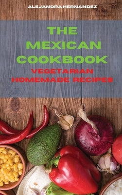 The Mexican Cookbook Special Vegetarian Homemade Recipes: Quick, Easy and Delicious Mexican Dinner Recipes to delight your family and friends by Hernandez, Alejandra