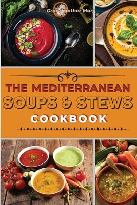 The Mediterranean Soups and Stews Cookbook: An Irresistible Collection of Easy Mediterranean Soups and Stew to Boost Your Immunity and Restore Health. by Mary, Grandmother