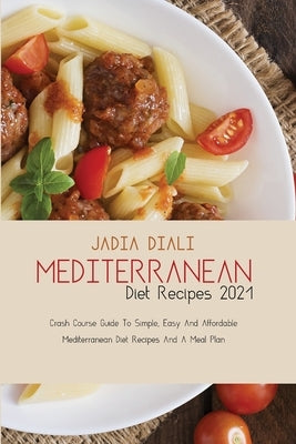 Mediterranean Diet Recipes 2021: Crash Course Guide To Simple, Easy And Affordable Mediterranean Diet Recipes And A Meal Plan by Diali, Jadia