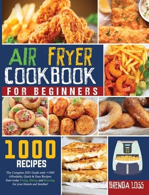 Air Fryer Cookbook for Beginners: The Complete 2021 Guide with 1000+ Affordable, Quick & Easy Recipes. Start today Frying, Baking and Roasting for you by Loss, Brenda