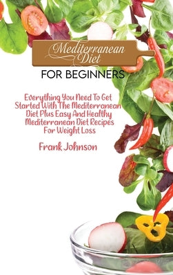 Mediterranean Diet For Beginners: Everything You Need To Get Started With The Mediterranean Diet Plus Easy And Healthy Mediterranean Diet Recipes For by Johnson, Frank