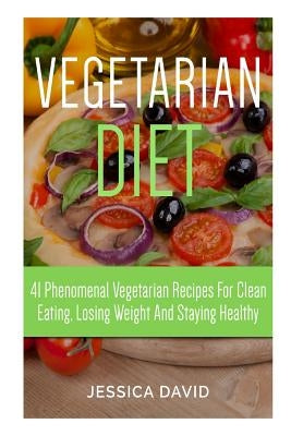 Vegetarian Diet: 41 Phenomenal Vegetarian Recipes for Clean Eating, Losing Weight and Staying Healthy by David, Jessica