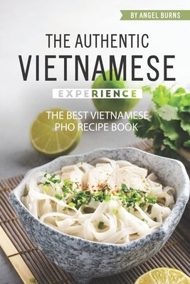 The Authentic Vietnamese Experience: The Best Vietnamese Pho Recipe Book by Burns, Angel