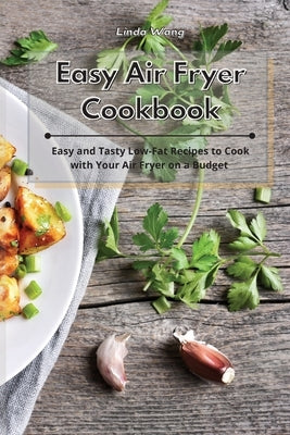 Easy Air Fryer Cookbook: Easy and Tasty Low-Fat Recipes to Cook with Your Air Fryer on a Budget by Wang, Linda