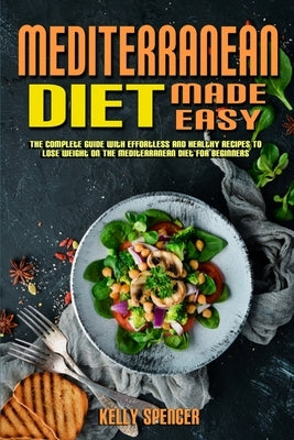 Mediterranean Diet Made Easy: The Complete Guide With Effortless and Healthy Recipes To Lose Weight On The Mediterranean Diet For Beginners by Spencer, Kelly