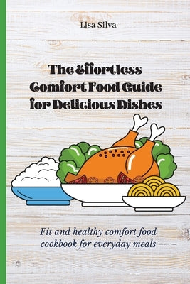 The Effortless Comfort Food Guide for Delicious Dishes: Fit and healthy comfort food cookbook for everyday meals by Silva, Lisa