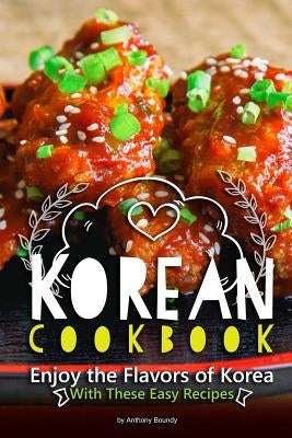 Korean Cookbook: Enjoy the Flavors of Korea With These Easy Recipes by Boundy, Anthony