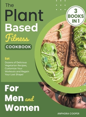 The Plant-Based Fitness Cookbook for Men and Women [3 in 1]: Eat Dozens of Delicious Vegetarian Recipes, Customize Your Workouts and Regain Your Lost by Cooper, Anphora