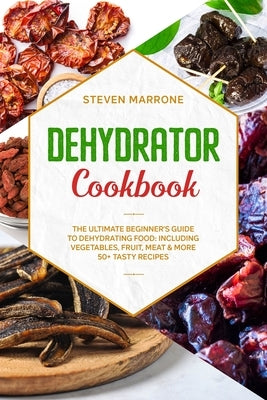Dehydrator Cookbook: The Ultimate Beginner's Guide to Dehydrating Food: Including Vegetables, Fruit, Meat & More. 50+ Tasty Recipes by Marrone, Steven