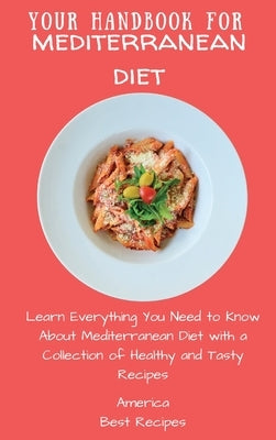 Your Handbook for Mediterranean Diet: Learn Everything You Need to Know About Mediterranean Diet with a Collection of Healthy and Tasty Recipes by America Best Recipes