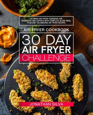 Air Fryer Cookbook: 30 Day Air Fryer Challenge: Ultimate Air Fryer Cookbook for Beginners and Experts with Complete 30 Day Meal Plan and 1 by Silva, Jonathan